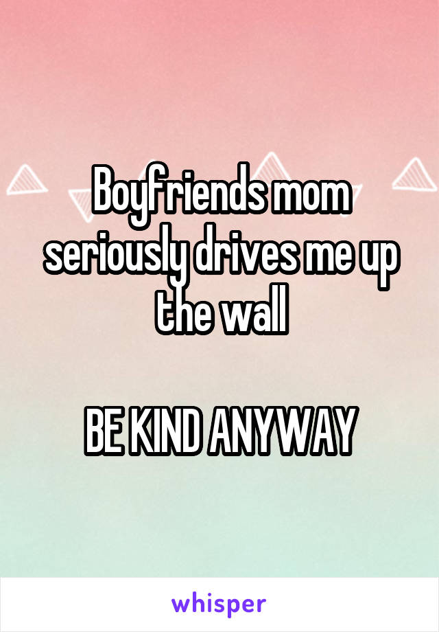 Boyfriends mom seriously drives me up the wall

BE KIND ANYWAY