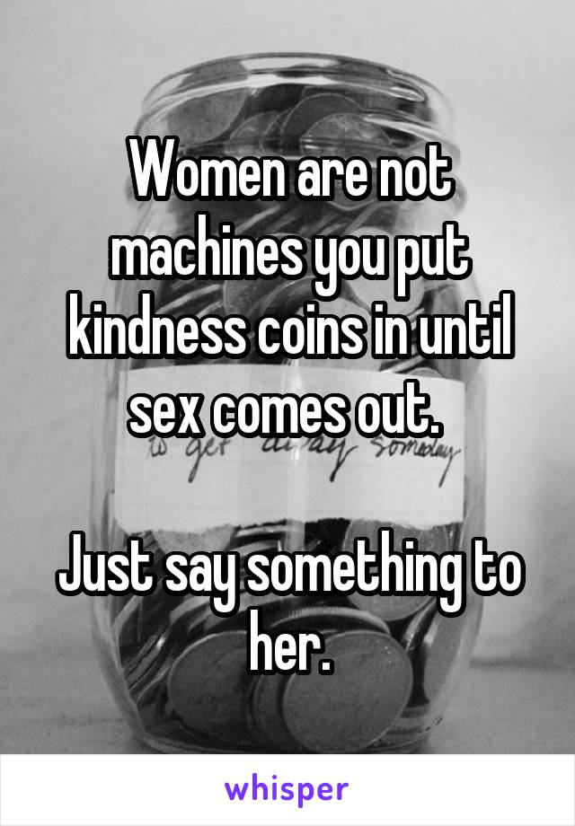 Women are not machines you put kindness coins in until sex comes out. 

Just say something to her.