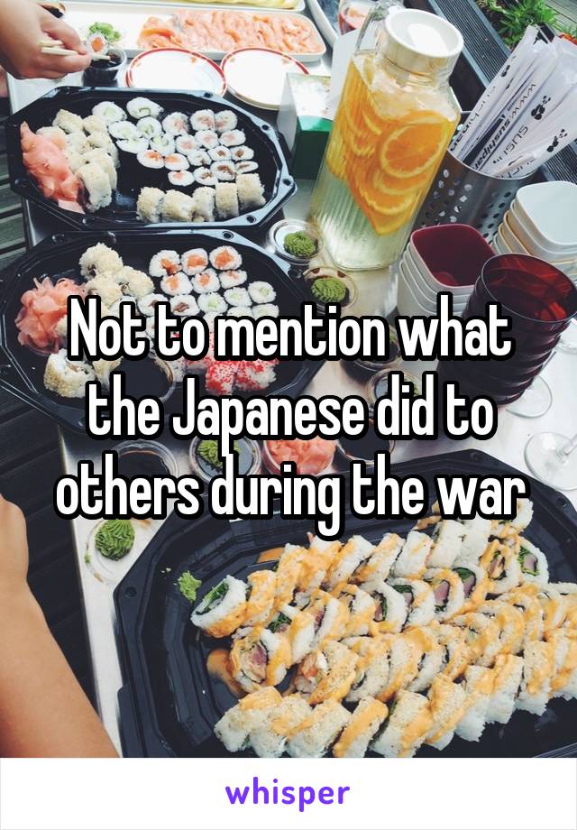 Not to mention what the Japanese did to others during the war