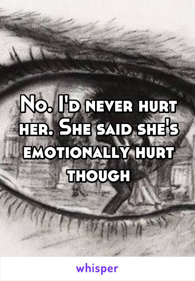 No. I'd never hurt her. She said she's emotionally hurt though