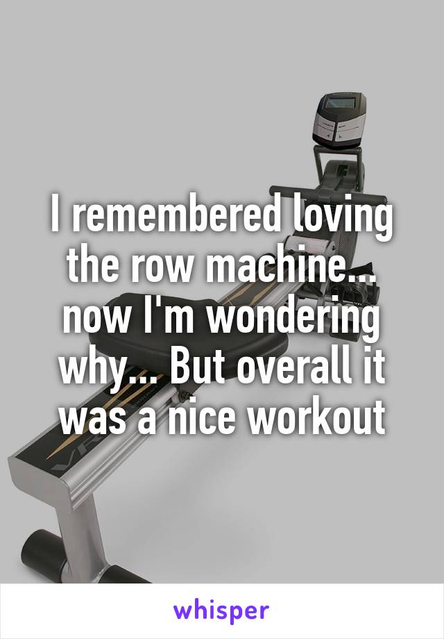 I remembered loving the row machine... now I'm wondering why... But overall it was a nice workout