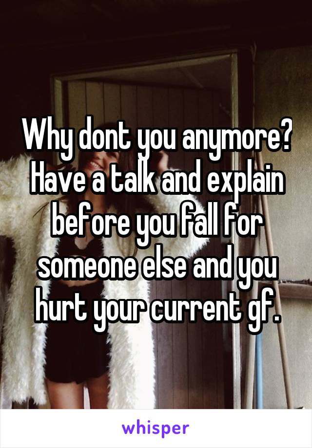 Why dont you anymore? Have a talk and explain before you fall for someone else and you hurt your current gf.