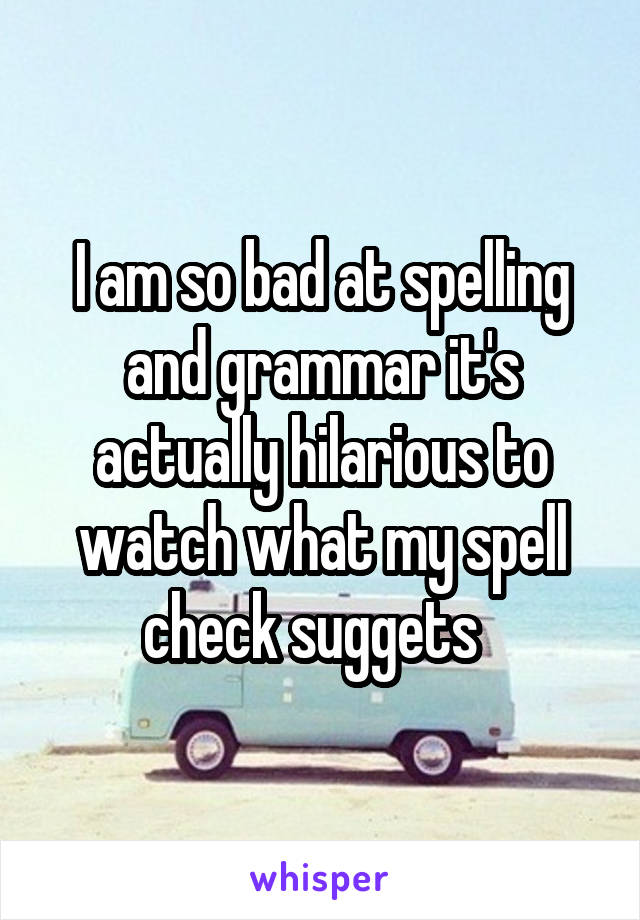 I am so bad at spelling and grammar it's actually hilarious to watch what my spell check suggets  