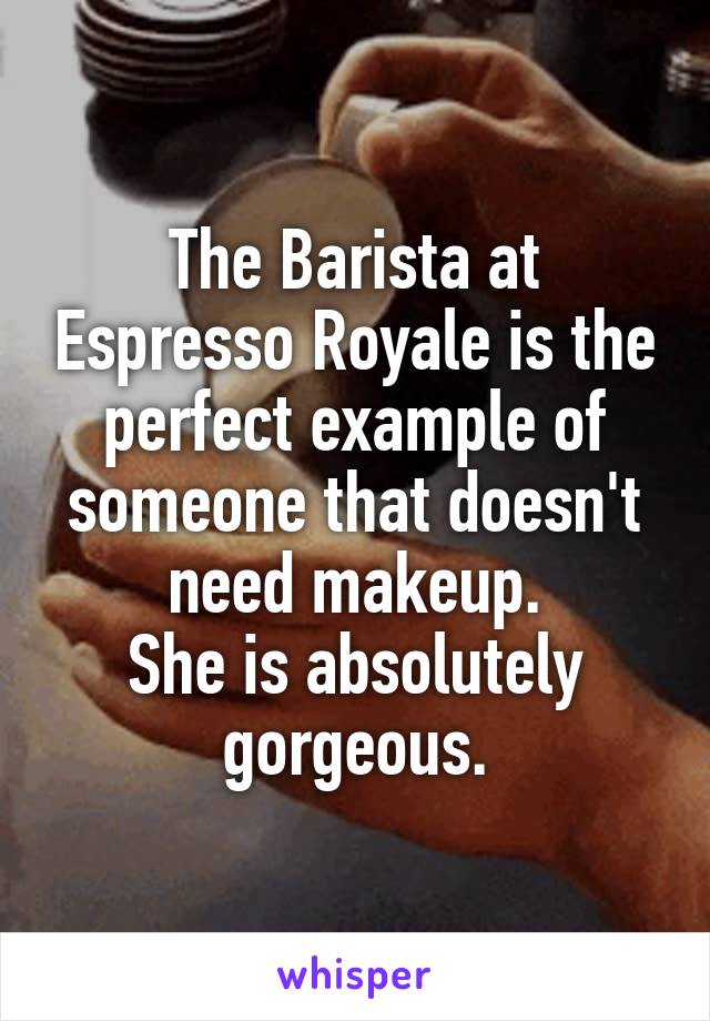 The Barista at Espresso Royale is the perfect example of someone that doesn't need makeup.
She is absolutely gorgeous.