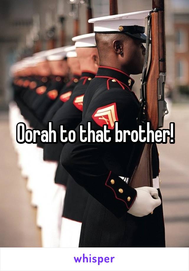 Oorah to that brother!