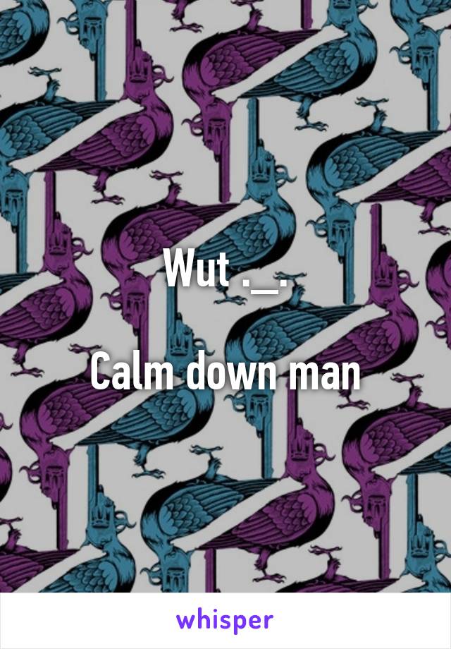 Wut ._.

Calm down man