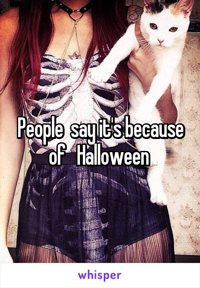 People  say it's because of   Halloween 