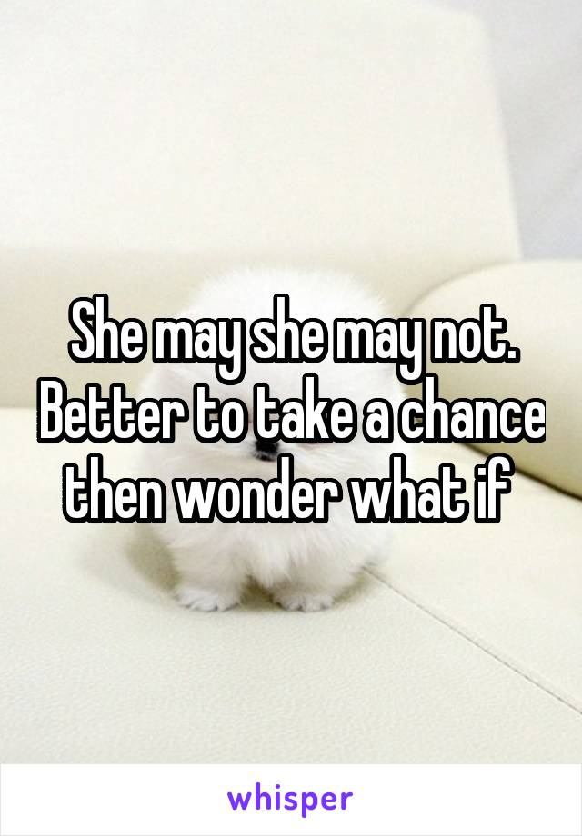 She may she may not. Better to take a chance then wonder what if 