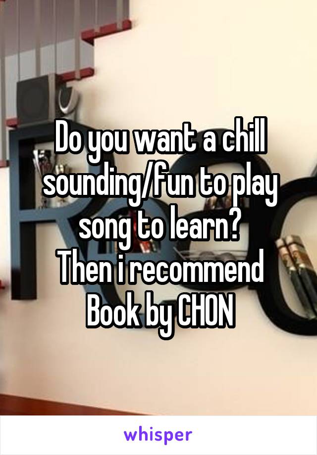 Do you want a chill sounding/fun to play song to learn?
Then i recommend
Book by CHON