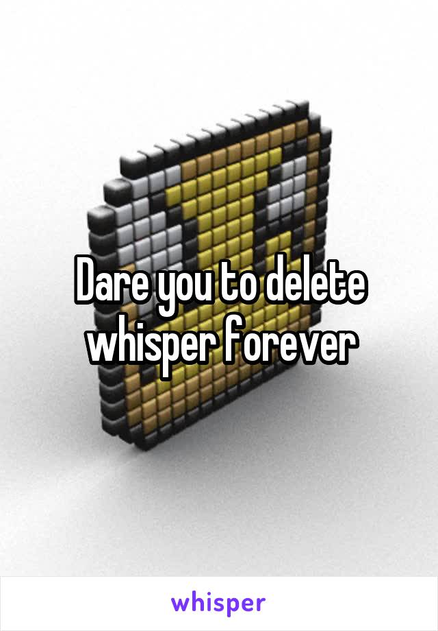 Dare you to delete whisper forever