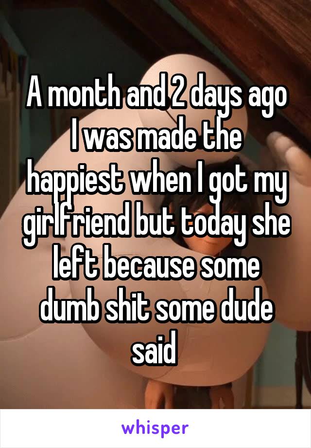 A month and 2 days ago I was made the happiest when I got my girlfriend but today she left because some dumb shit some dude said 