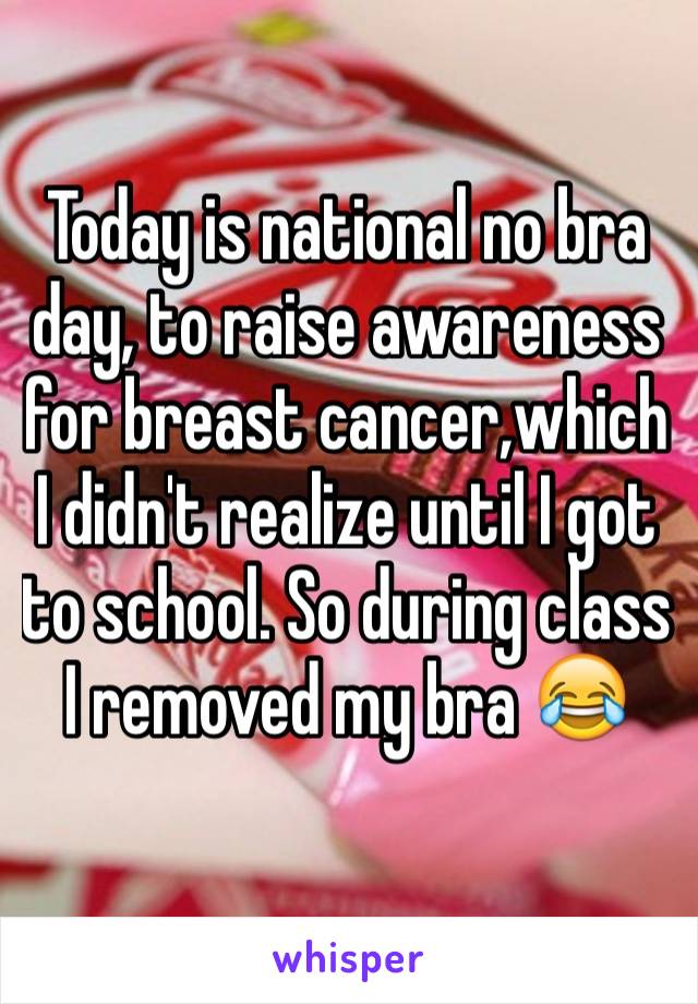 Today is national no bra day, to raise awareness for breast cancer,which I didn't realize until I got to school. So during class I removed my bra 😂