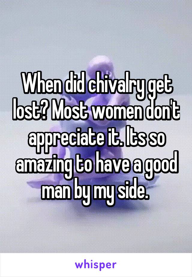 When did chivalry get lost? Most women don't appreciate it. Its so amazing to have a good man by my side. 