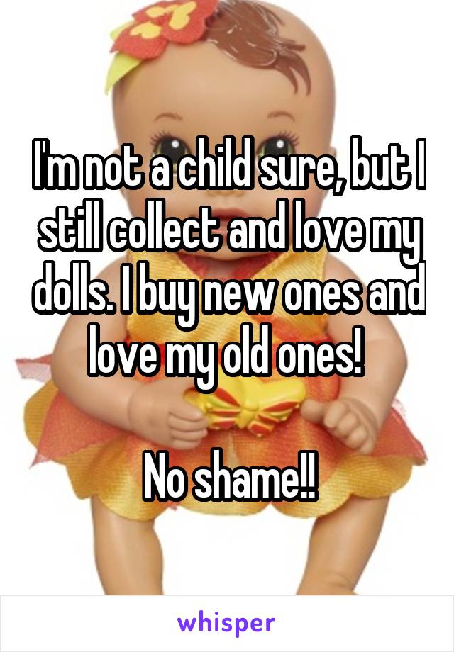 I'm not a child sure, but I still collect and love my dolls. I buy new ones and love my old ones! 

No shame!!