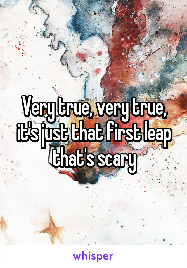 Very true, very true, it's just that first leap that's scary