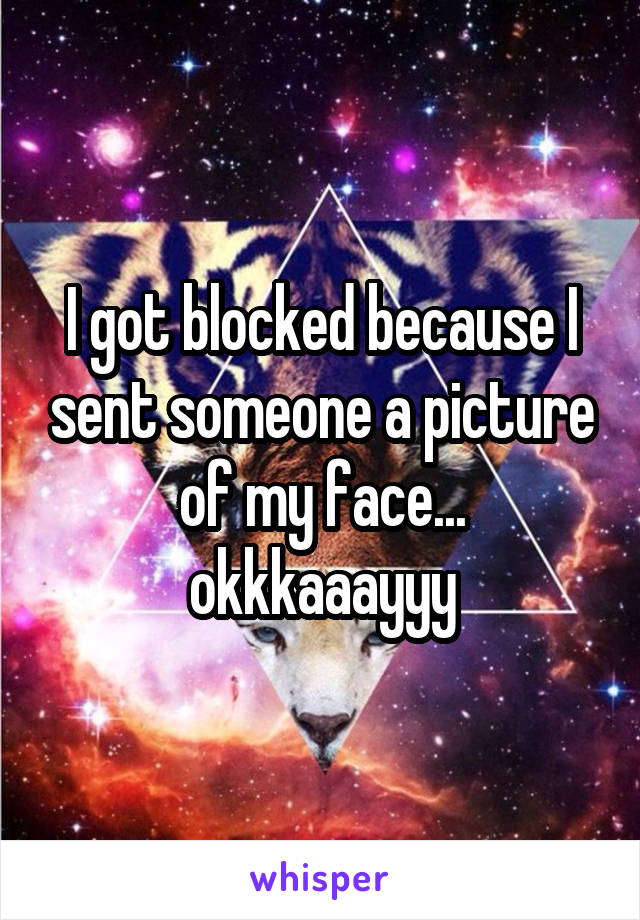 I got blocked because I sent someone a picture of my face... okkkaaayyy