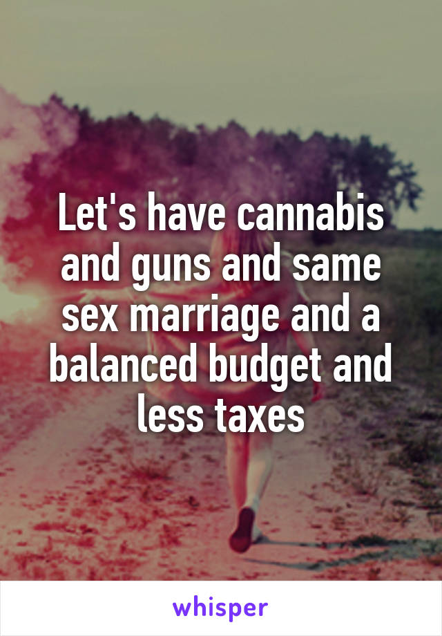 Let's have cannabis and guns and same sex marriage and a balanced budget and less taxes