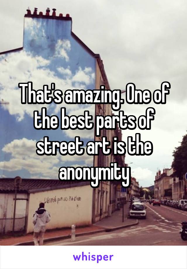 That's amazing. One of the best parts of street art is the anonymity