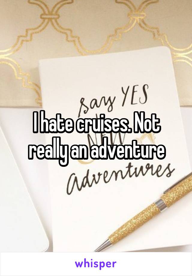 I hate cruises. Not really an adventure