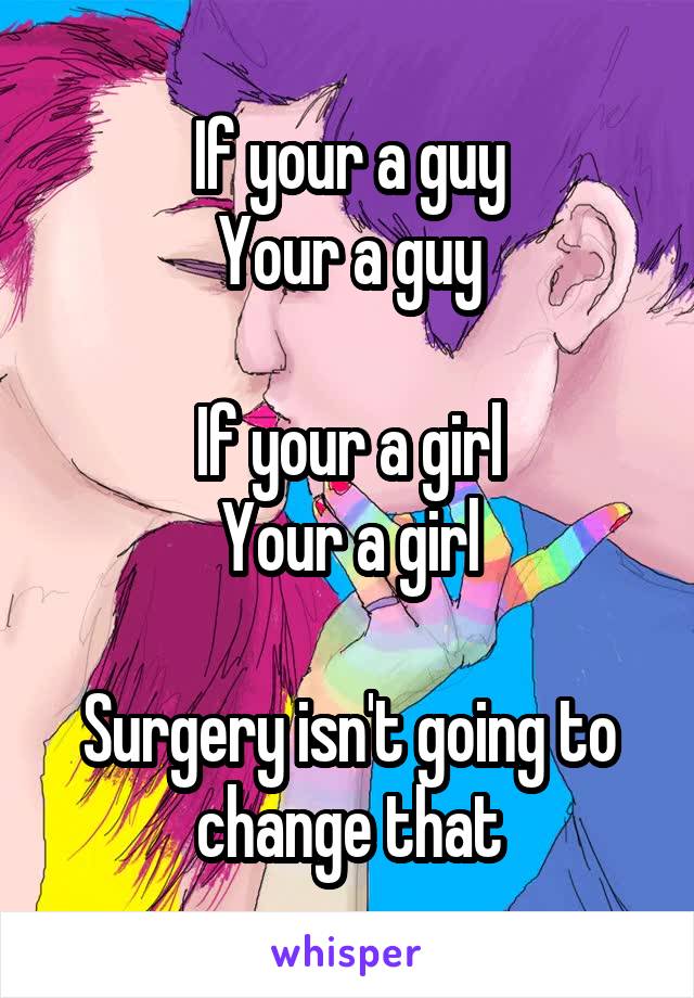 If your a guy
Your a guy

If your a girl
Your a girl

Surgery isn't going to change that