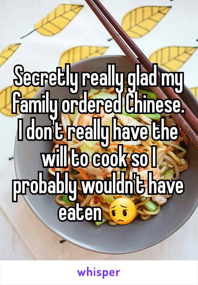 Secretly really glad my family ordered Chinese. I don't really have the will to cook so I probably wouldn't have eaten 😔