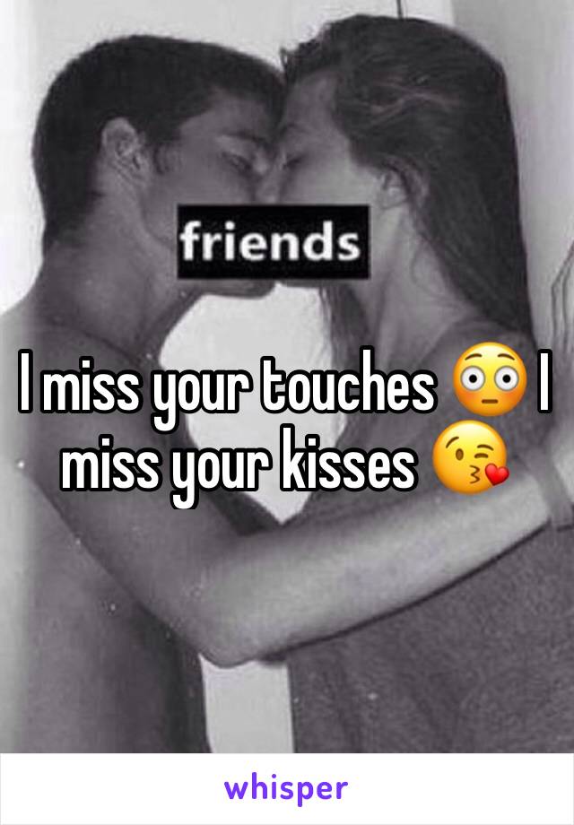 I miss your touches 😳 I miss your kisses 😘
