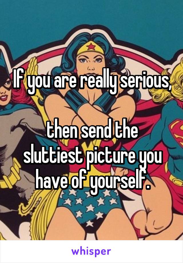 If you are really serious, 
then send the sluttiest picture you have of yourself.