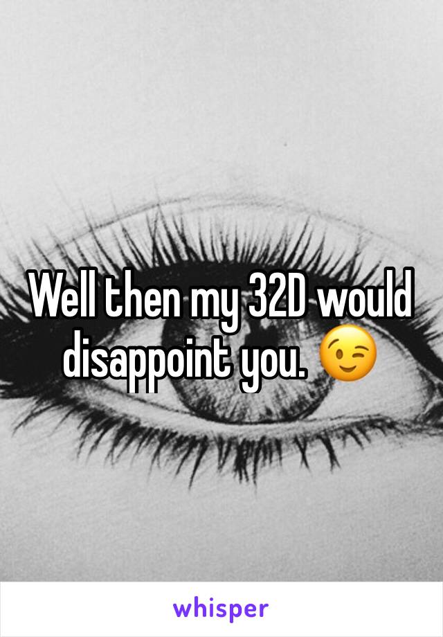 Well then my 32D would disappoint you. 😉 