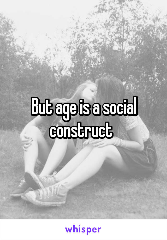 But age is a social construct  