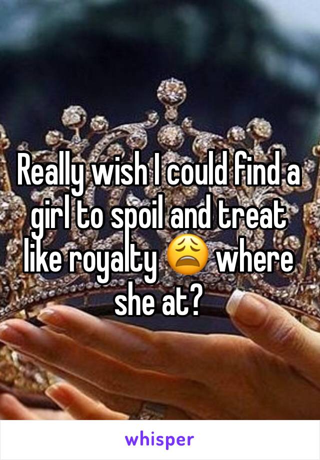 Really wish I could find a girl to spoil and treat like royalty 😩 where she at?