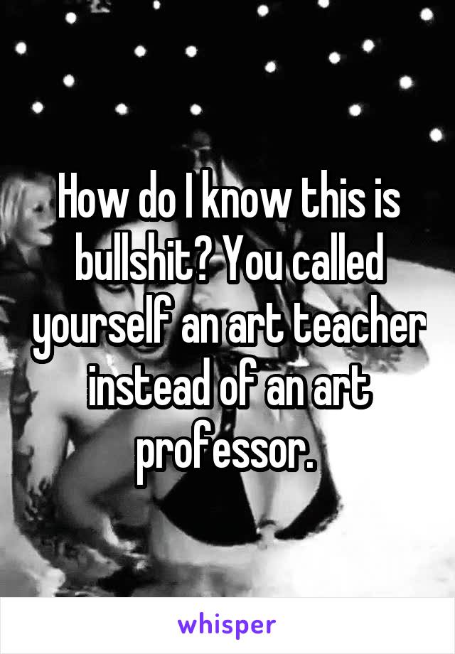 How do I know this is bullshit? You called yourself an art teacher instead of an art professor. 