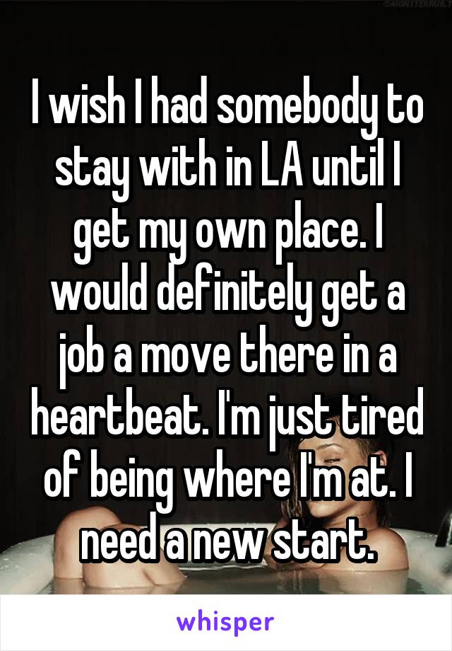 I wish I had somebody to stay with in LA until I get my own place. I would definitely get a job a move there in a heartbeat. I'm just tired of being where I'm at. I need a new start.