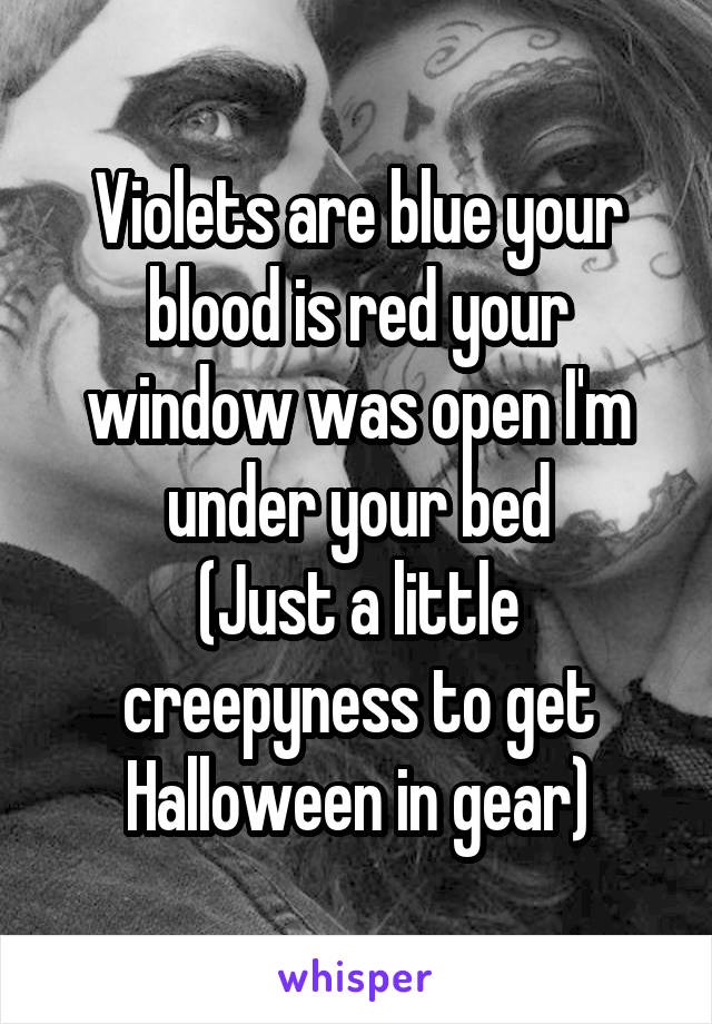 Violets are blue your blood is red your window was open I'm under your bed
(Just a little creepyness to get Halloween in gear)