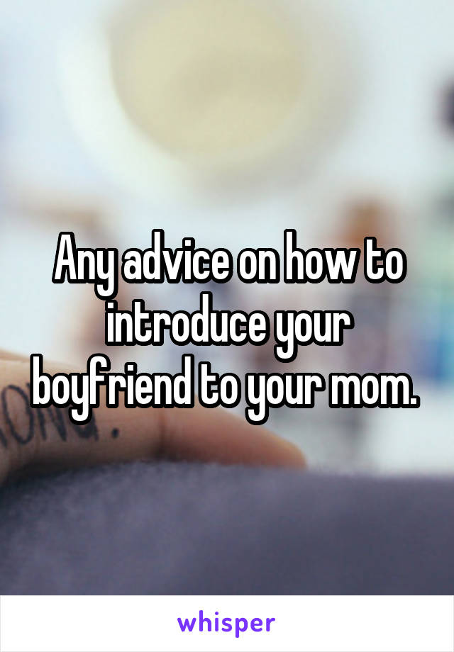 Any advice on how to introduce your boyfriend to your mom. 