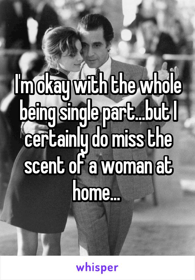 I'm okay with the whole being single part...but I certainly do miss the scent of a woman at home... 