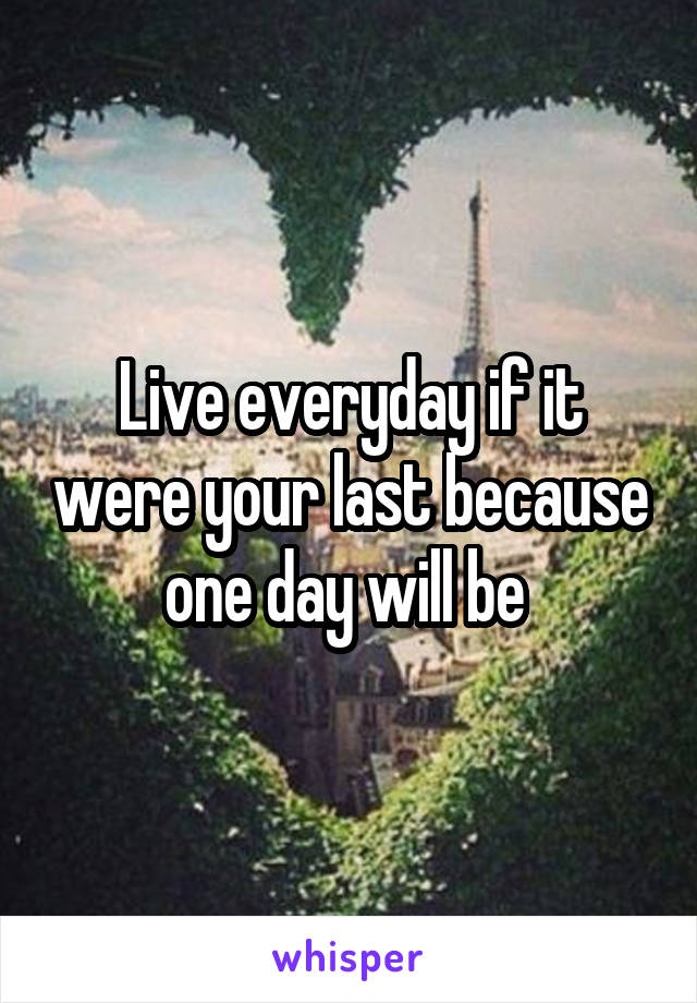 Live everyday if it were your last because one day will be 