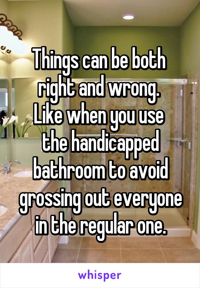 Things can be both 
right and wrong. 
Like when you use 
the handicapped bathroom to avoid grossing out everyone in the regular one.