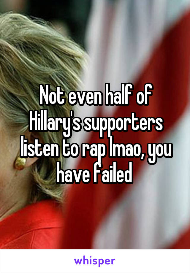 Not even half of Hillary's supporters listen to rap lmao, you have failed 