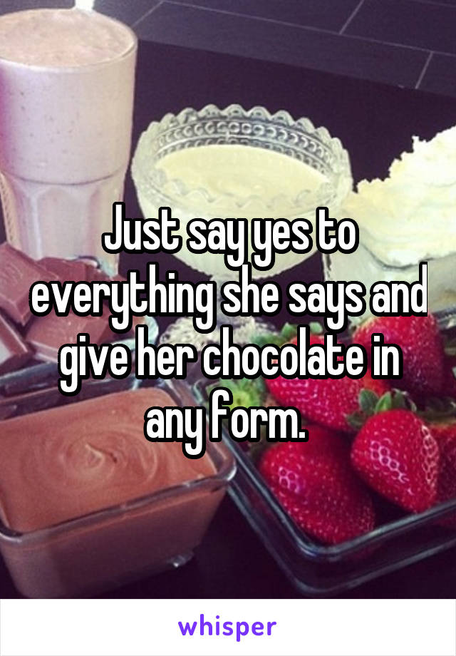 Just say yes to everything she says and give her chocolate in any form. 
