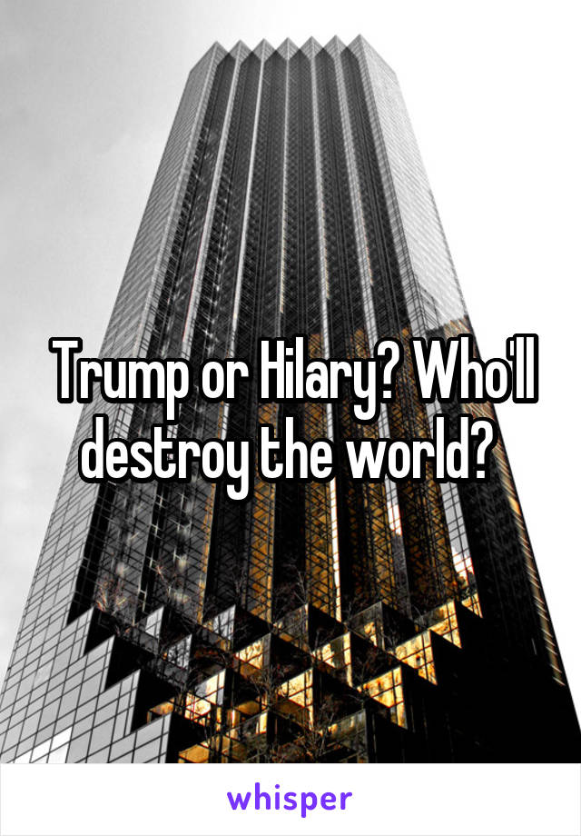 Trump or Hilary? Who'll destroy the world? 