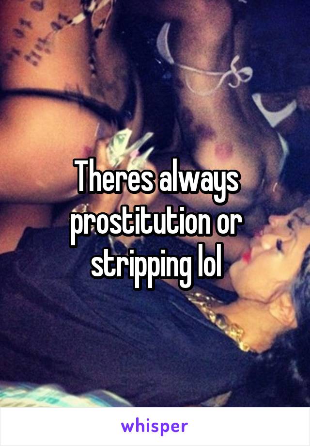 Theres always prostitution or stripping lol