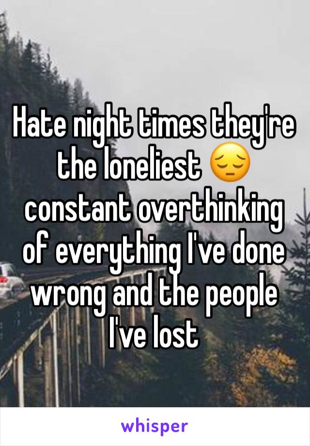 Hate night times they're the loneliest 😔 constant overthinking of everything I've done wrong and the people I've lost 