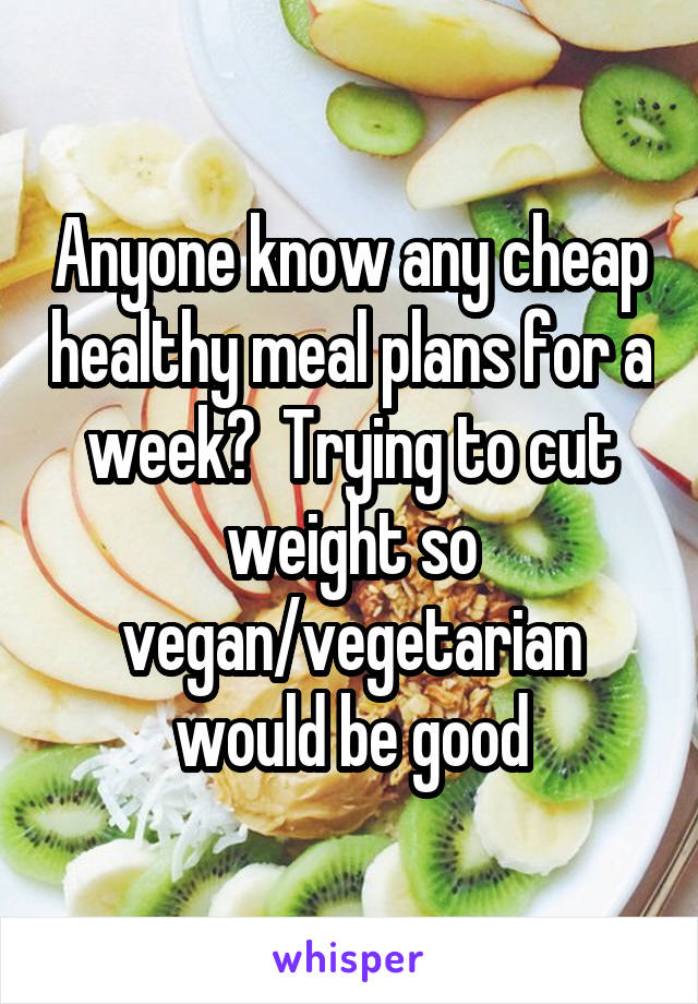 Anyone know any cheap healthy meal plans for a week?  Trying to cut weight so vegan/vegetarian would be good