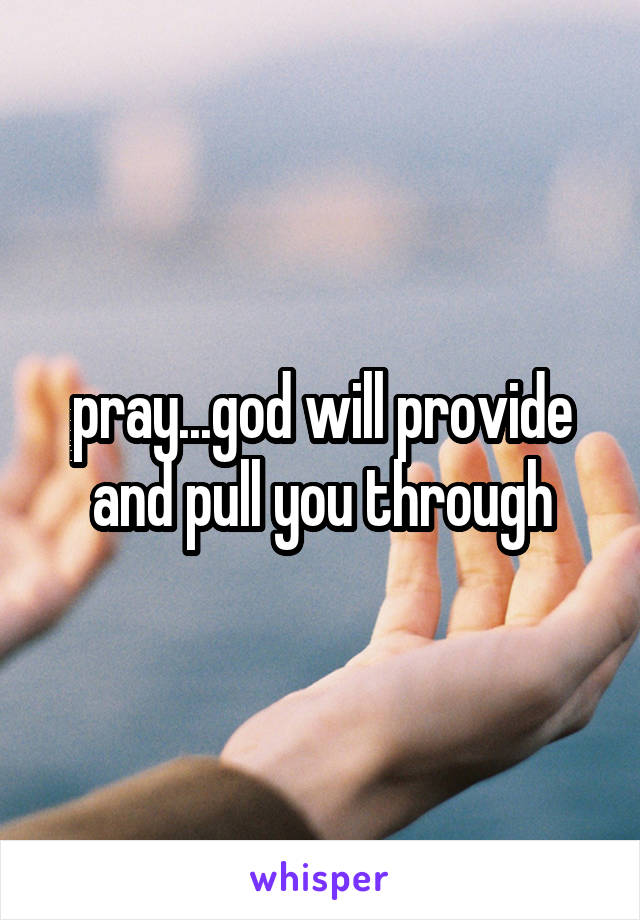pray...god will provide and pull you through
