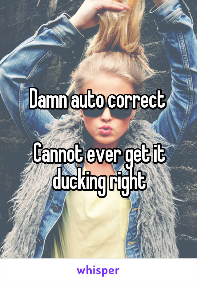 Damn auto correct 

Cannot ever get it ducking right