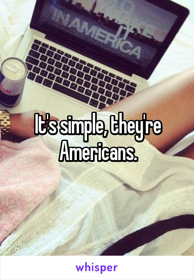 It's simple, they're Americans.