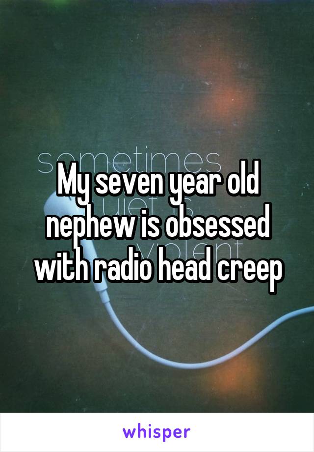 My seven year old nephew is obsessed with radio head creep