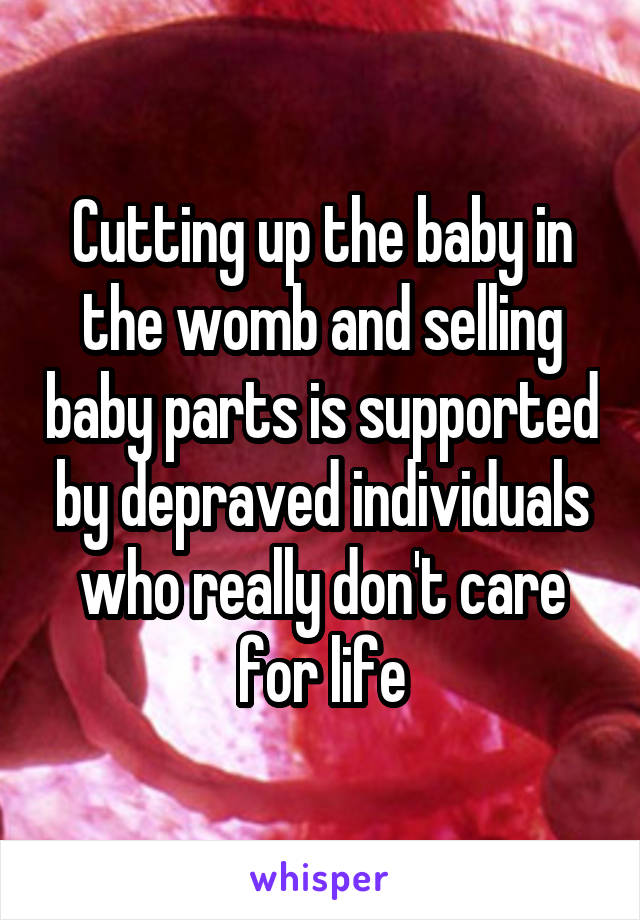 Cutting up the baby in the womb and selling baby parts is supported by depraved individuals who really don't care for life