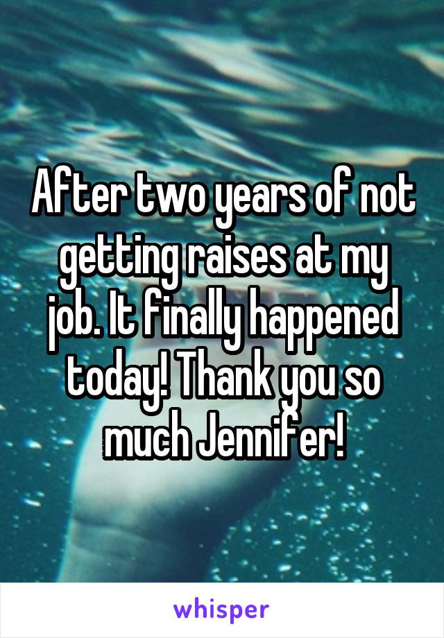After two years of not getting raises at my job. It finally happened today! Thank you so much Jennifer!
