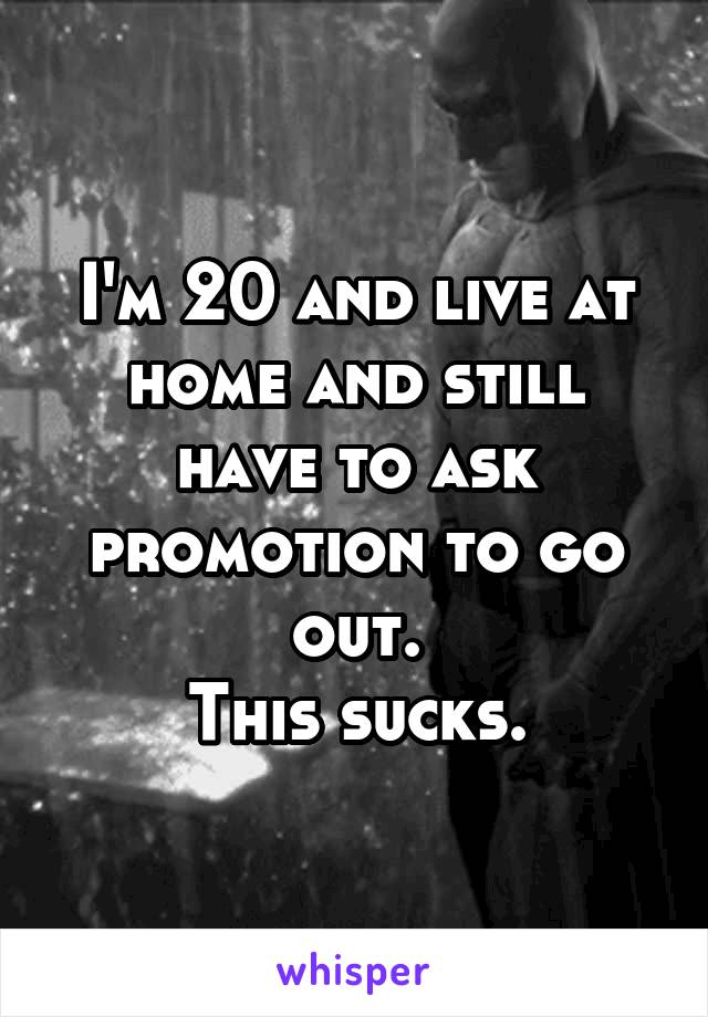 I'm 20 and live at home and still have to ask promotion to go out.
This sucks.